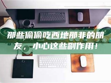 临沂那些偷偷吃西地那非的朋友，小心这些副作用！