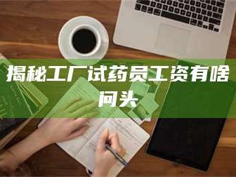 临沂揭秘工厂试药员工资有啥问头