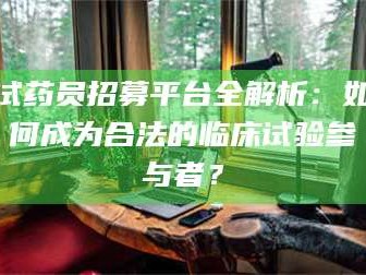 临沂试药员招募平台全解析：如何成为合法的临床试验参与者？