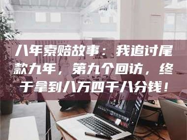 临沂八年索赔故事：我追讨尾款九年，第九个回访，终于拿到八万四千八分钱！