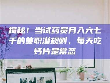 临沂揭秘！当试药员月入六七千的兼职潜规则，每天吃钙片是常态