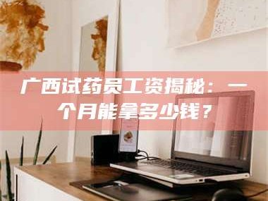 临沂广西试药员工资揭秘：一个月能拿多少钱？