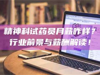 临沂精神科试药员月薪咋样？行业前景与薪酬解读！