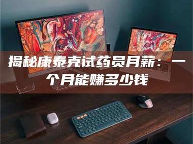 临沂揭秘康泰克试药员月薪：一个月能赚多少钱