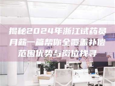 临沂揭秘2024年浙江试药员月薪一篇帮你全覆盖补偿范围优势与岗位找寻