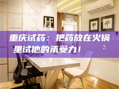 临沂重庆试药：把药放在火锅里试他的承受力！🍲