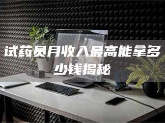 临沂试药员月收入最高能拿多少钱揭秘
