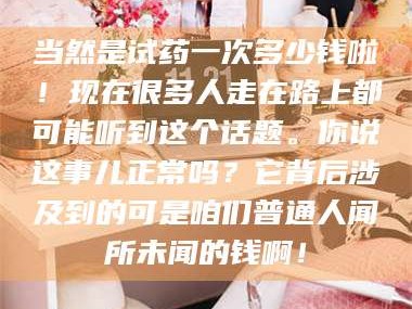 临沂当然是试药一次多少钱啦！现在很多人走在路上都可能听到这个话题。你说这事儿正常吗？它背后涉及到的可是咱们普通人闻所未闻的钱啊！