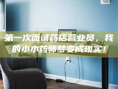 临沂第一次面试药店营业员，我的小小药师梦变成现实！