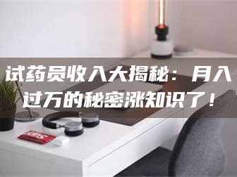 临沂试药员收入大揭秘：月入过万的秘密涨知识了！