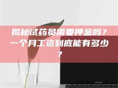 临沂揭秘试药员需要押金吗？一个月工资到底能有多少？