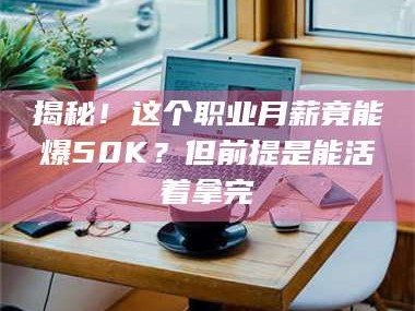 临沂揭秘！这个职业月薪竟能爆50K？但前提是能活着拿完