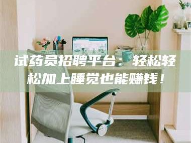 临沂试药员招聘平台：轻松轻松加上睡觉也能赚钱！