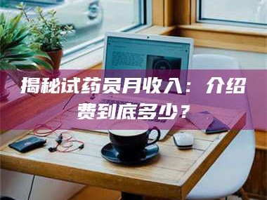 临沂揭秘试药员月收入：介绍费到底多少？