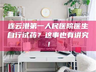 临沂连云港第一人民医院医生自行试药？这事也有讲究！