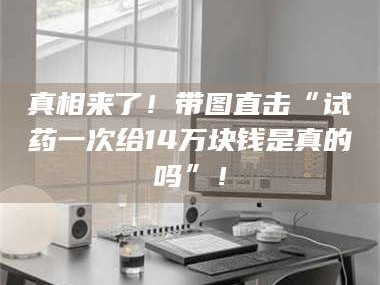 临沂真相来了！带图直击“试药一次给14万块钱是真的吗”！