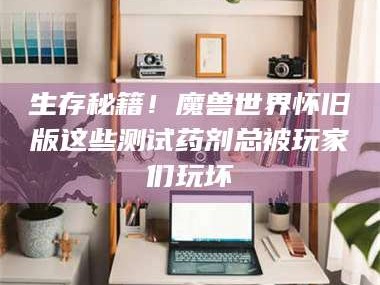 临沂生存秘籍！魔兽世界怀旧版这些测试药剂总被玩家们玩坏