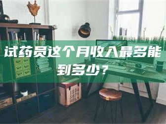 临沂试药员这个月收入最多能到多少？
