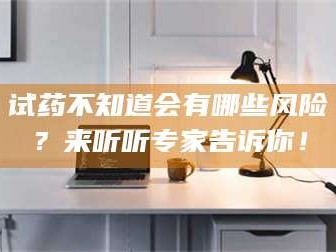 临沂试药不知道会有哪些风险？来听听专家告诉你！