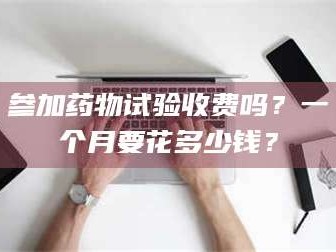 临沂参加药物试验收费吗？一个月要花多少钱？