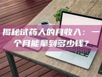 临沂揭秘试药人的月收入：一个月能拿到多少钱？