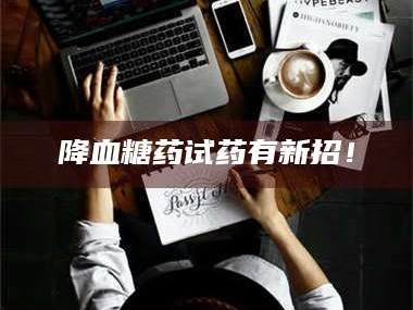 临沂降血糖药试药有新招！