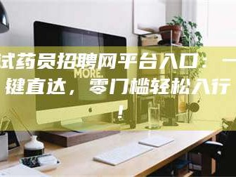 临沂试药员招聘网平台入口：一键直达，零门槛轻松入行！