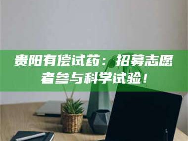 临沂贵阳有偿试药：招募志愿者参与科学试验！