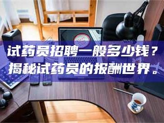 临沂试药员招聘一般多少钱？揭秘试药员的报酬世界。