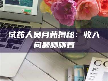 临沂试药人员月薪揭秘：收入问题聊聊看