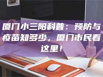 临沂厦门小三阳科普：预防与疫苗知多少，厦门市民看这里！