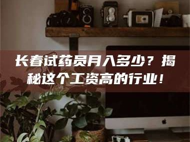 临沂长春试药员月入多少？揭秘这个工资高的行业！