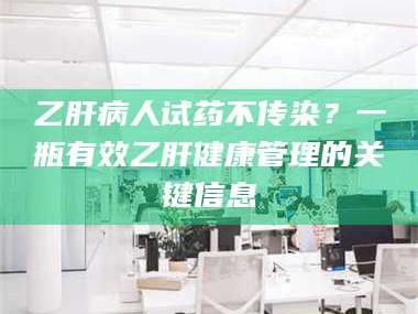 临沂乙肝病人试药不传染？一瓶有效乙肝健康管理的关键信息