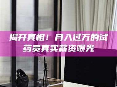 临沂揭开真相！月入过万的试药员真实薪资曝光