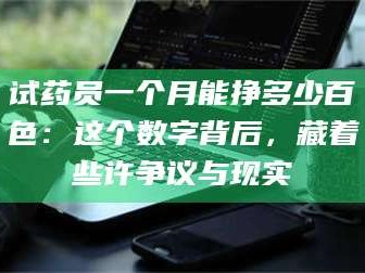 临沂试药员一个月能挣多少百色：这个数字背后，藏着些许争议与现实
