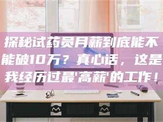 临沂探秘试药员月薪到底能不能破10万？真心话，这是我经历过最'高薪'的工作！