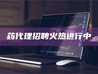 临沂药代理招聘火热进行中