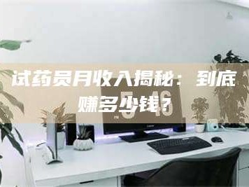 临沂试药员月收入揭秘：到底赚多少钱？
