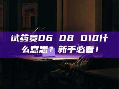 临沂试药员D6 D8 D10什么意思？新手必看！