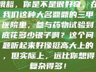 临沂哦豁，你是不是很好奇，在我们这种大名鼎鼎的三甲医院里，参与药物试验到底花多少银子啊？这个问题听起来好像挺高大上的，但实际上，远比你想得复杂得多！
