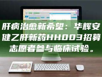临沂肝病治愈新希望：华辉安健乙肝新药HH003招募志愿者参与临床试验。