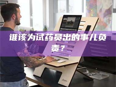 临沂谁该为试药员出的事儿负责？