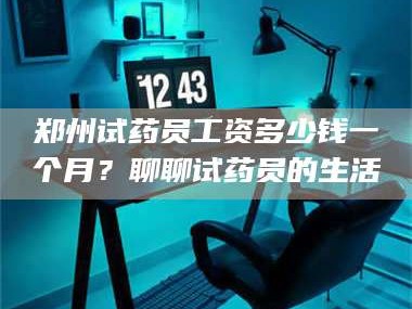 临沂郑州试药员工资多少钱一个月？聊聊试药员的生活