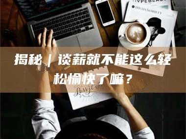 临沂揭秘｜谈薪就不能这么轻松愉快了嘛？