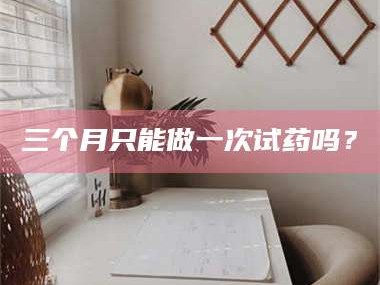 临沂三个月只能做一次试药吗？