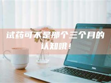 临沂试药可不是那个三个月的认知哦！