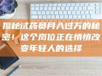 临沂揭秘试药员月入过万的秘密！这个岗位正在悄悄改变年轻人的选择