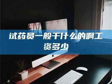 临沂试药员一般干什么的啊工资多少
