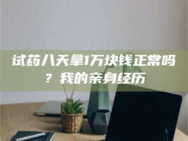 临沂试药八天拿1万块钱正常吗？我的亲身经历