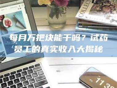 临沂每月万把块能干吗？试药员工的真实收入大揭秘